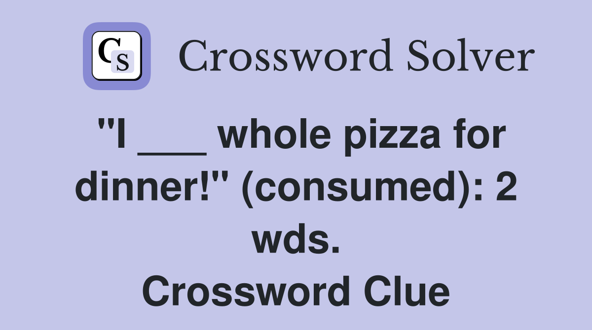 "I ___ whole pizza for dinner!" (consumed) 2 wds. Crossword Clue